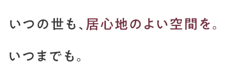 いつの世も、居心地のよい空間を。いつまでも。