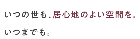 いつの世も、居心地のよい空間を。いつまでも。